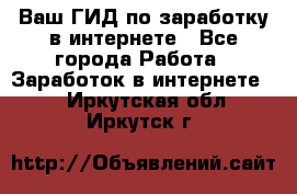 Ваш ГИД по заработку в интернете - Все города Работа » Заработок в интернете   . Иркутская обл.,Иркутск г.